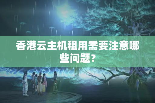 香港云主機(jī)租用需要注意哪些問(wèn)題？