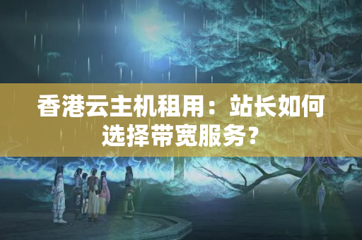 香港云主機(jī)租用：站長如何選擇帶寬服務(wù)？