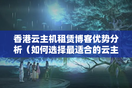 香港云主機租賃博客優(yōu)勢分析（如何選擇最適合的云主機）