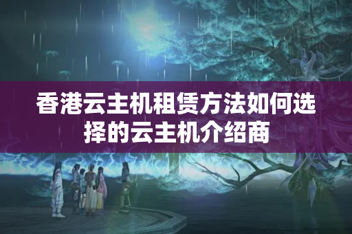 香港云主機(jī)租賃方法如何選擇的云主機(jī)介紹商