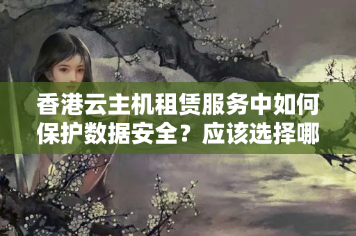 香港云主機租賃服務(wù)中如何保護數(shù)據(jù)安全？應(yīng)該選擇哪家廠家？