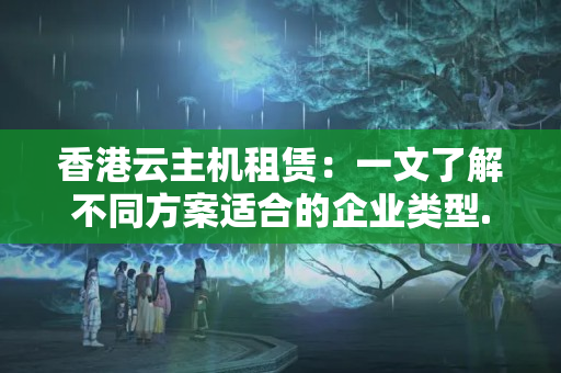 香港云主機(jī)租賃：一文了解不同方案適合的企業(yè)類型