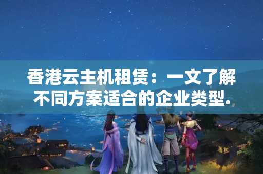 香港云主機(jī)租賃：一文了解不同方案適合的企業(yè)類型