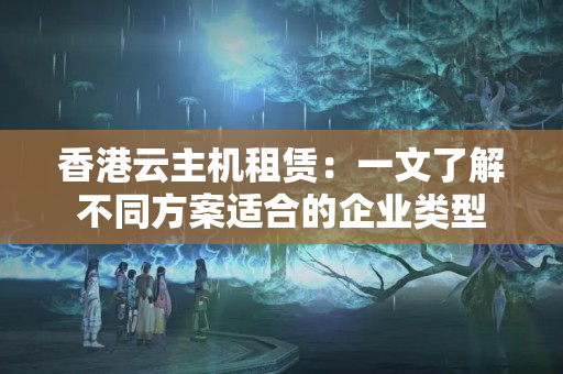 香港云主機(jī)租賃：一文了解不同方案適合的企業(yè)類型