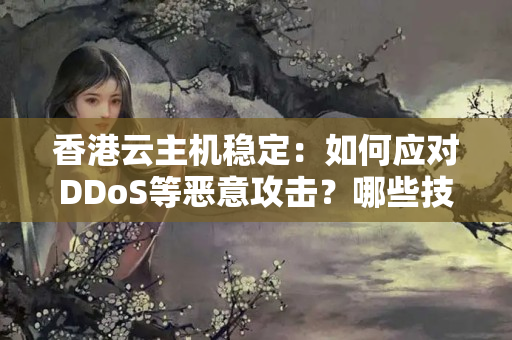 香港云主機(jī)穩(wěn)定：如何應(yīng)對(duì)DDoS等惡意攻擊？哪些技術(shù)手段可以有效保護(hù)云主機(jī)免受攻擊？