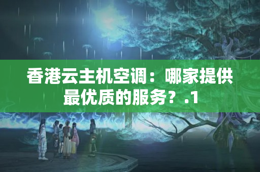 香港云主機空調：哪家提供最優(yōu)質的服務？