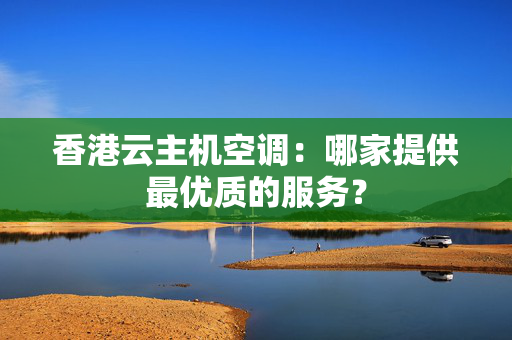 香港云主機空調(diào)：哪家提供最優(yōu)質(zhì)的服務(wù)？