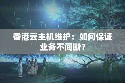 香港云主機(jī)維護(hù)：如何保證業(yè)務(wù)不間斷？