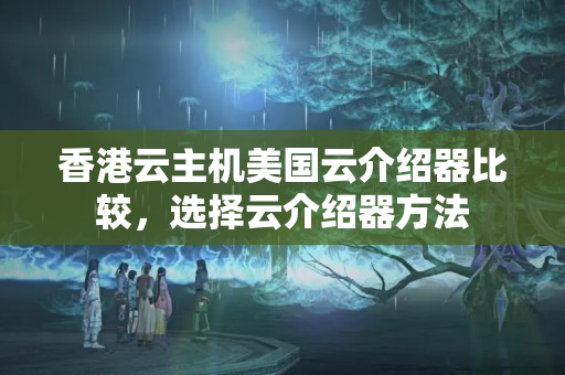 香港云主機(jī)美國(guó)云介紹器比較，選擇云介紹器方法