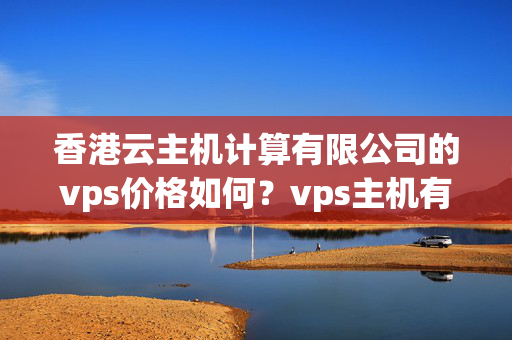 香港云主機(jī)計(jì)算有限公司的vps價(jià)格如何？vps主機(jī)有無折扣活動(dòng)？