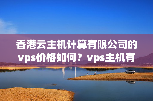 香港云主機(jī)計(jì)算有限公司的vps價(jià)格如何？vps主機(jī)有無折扣活動(dòng)？