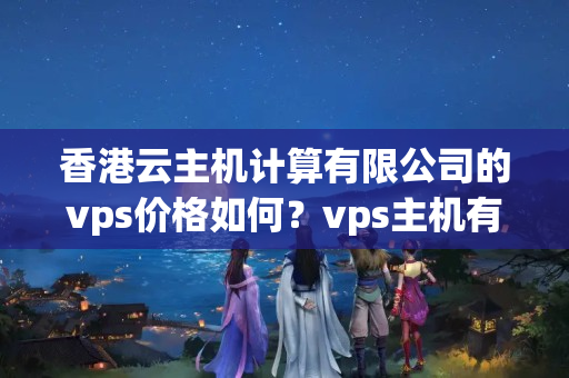 香港云主機計算有限公司的vps價格如何？vps主機有無折扣活動？