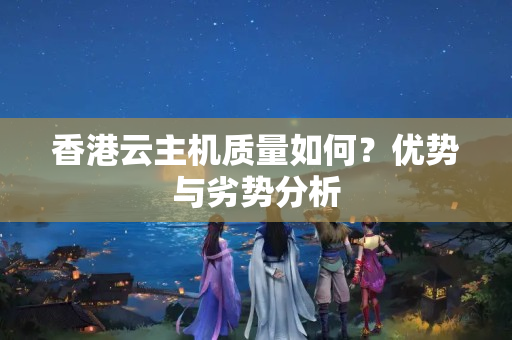 香港云主機質(zhì)量如何？優(yōu)勢與劣勢分析