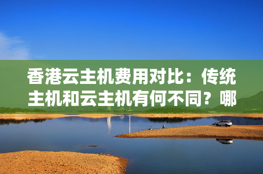 香港云主機費用對比：傳統(tǒng)主機和云主機有何不同？哪種更劃算？