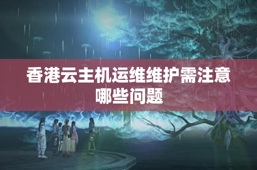 香港云主機(jī)運(yùn)維維護(hù)需注意哪些問題