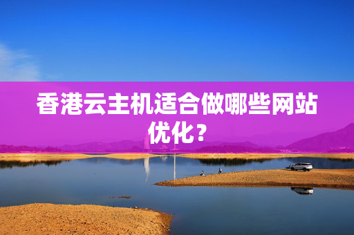 香港云主機適合做哪些網(wǎng)站優(yōu)化？