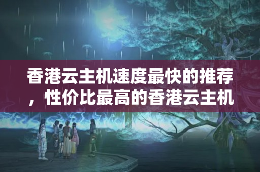 香港云主機速度最快的推薦，性價比最高的香港云主機比較