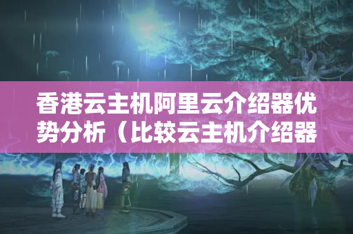 香港云主機阿里云介紹器優(yōu)勢分析（比較云主機介紹器的性價比）