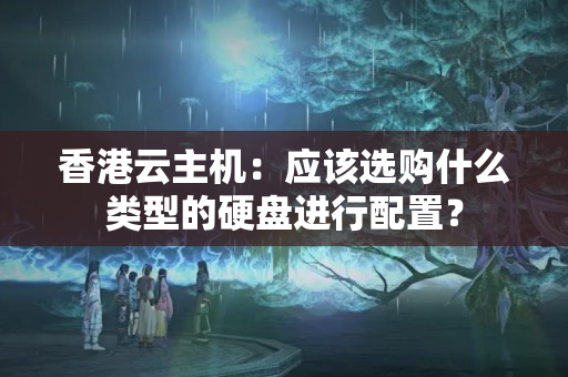 香港云主機(jī)：應(yīng)該選購什么類型的硬盤進(jìn)行配置？