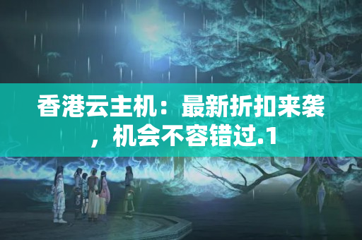 香港云主機：最新折扣來襲，機會不容錯過