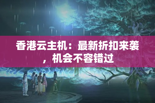 香港云主機：最新折扣來襲，機會不容錯過