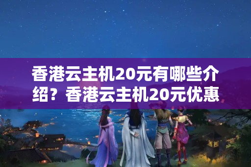 香港云主機(jī)20元有哪些介紹？香港云主機(jī)20元優(yōu)惠政策詳解