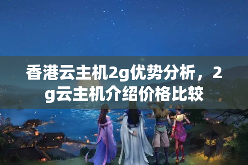 香港云主機2g優(yōu)勢分析，2g云主機介紹價格比較