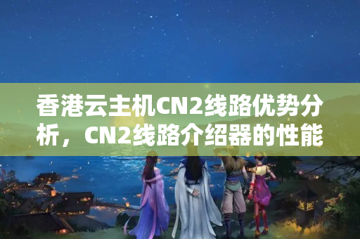 香港云主機(jī)CN2線路優(yōu)勢(shì)分析，CN2線路介紹器的性能比較