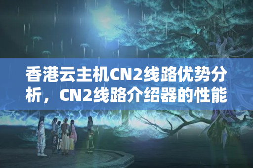 香港云主機(jī)CN2線路優(yōu)勢(shì)分析，CN2線路介紹器的性能比較