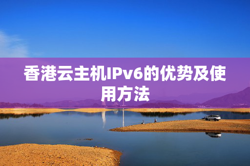 香港云主機IPv6的優(yōu)勢及使用方法