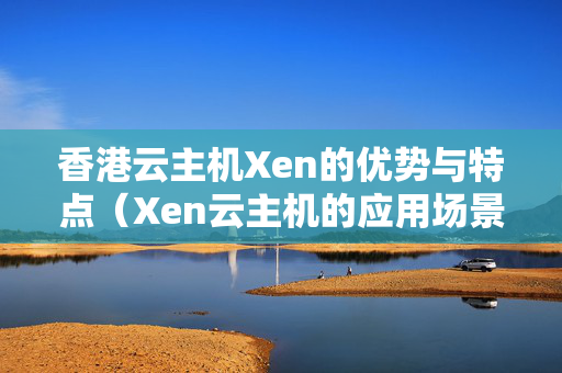 香港云主機(jī)Xen的優(yōu)勢(shì)與特點(diǎn)（Xen云主機(jī)的應(yīng)用場(chǎng)景）