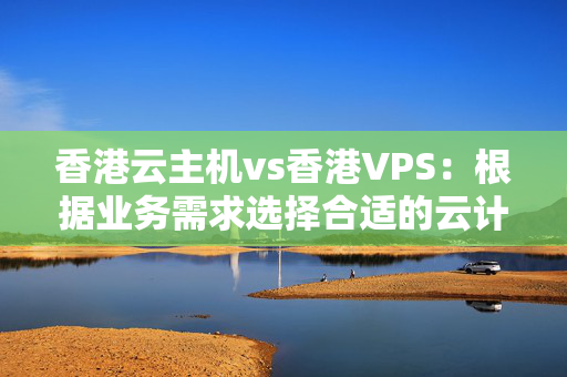 香港云主機(jī)vs香港VPS：根據(jù)業(yè)務(wù)需求選擇合適的云計(jì)算方案