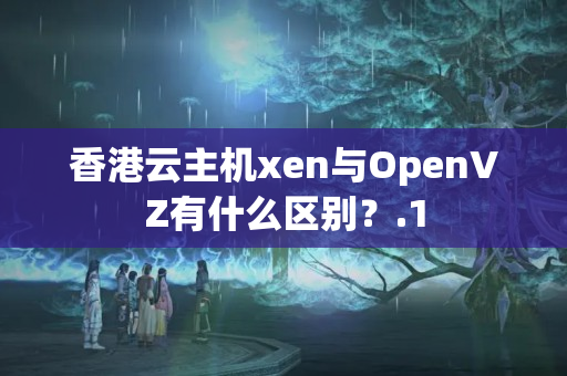 香港云主機xen與OpenVZ有什么區(qū)別？