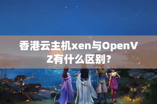 香港云主機xen與OpenVZ有什么區(qū)別？