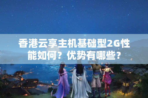 香港云享主機基礎型2G性能如何？優(yōu)勢有哪些？