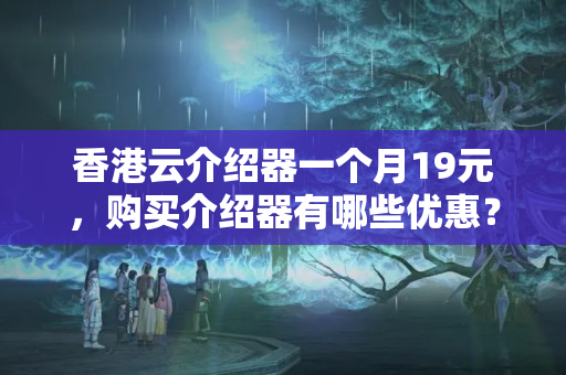 香港云介紹器一個(gè)月19元，購(gòu)買介紹器有哪些優(yōu)惠？