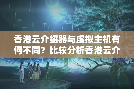 香港云介紹器與虛擬主機有何不同？比較分析香港云介紹器與虛擬主機的優(yōu)劣