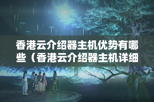 香港云介紹器主機(jī)優(yōu)勢(shì)有哪些（香港云介紹器主機(jī)詳細(xì)比較）