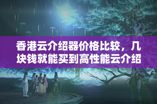 香港云介紹器價(jià)格比較，幾塊錢就能買到高性能云介紹器