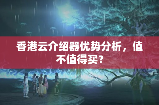 香港云介紹器優(yōu)勢分析，值不值得買？