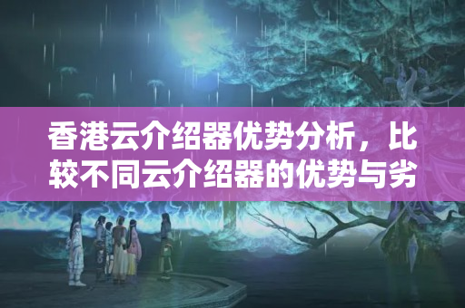 香港云介紹器優(yōu)勢分析，比較不同云介紹器的優(yōu)勢與劣勢