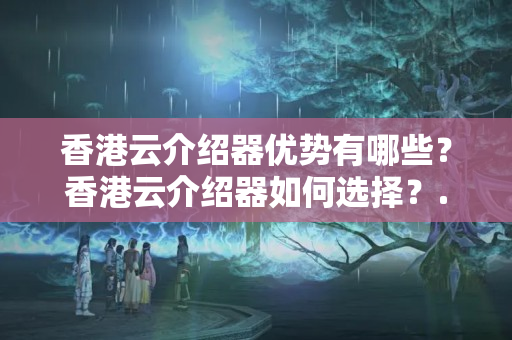 香港云介紹器優(yōu)勢(shì)有哪些？香港云介紹器如何選擇？