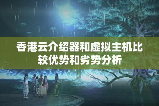 香港云介紹器和虛擬主機比較優(yōu)勢和劣勢分析