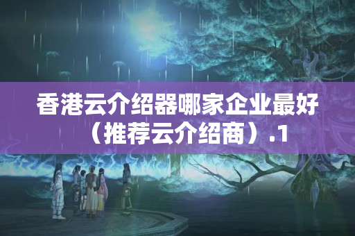 香港云介紹器哪家企業(yè)最好（推薦云介紹商）