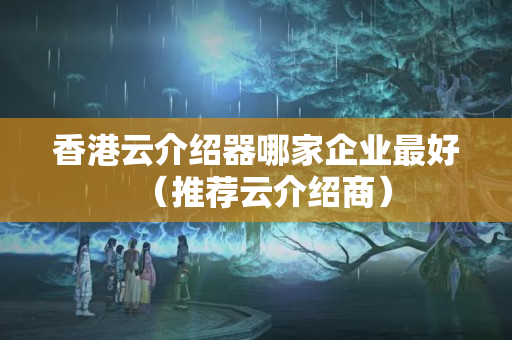 香港云介紹器哪家企業(yè)最好（推薦云介紹商）