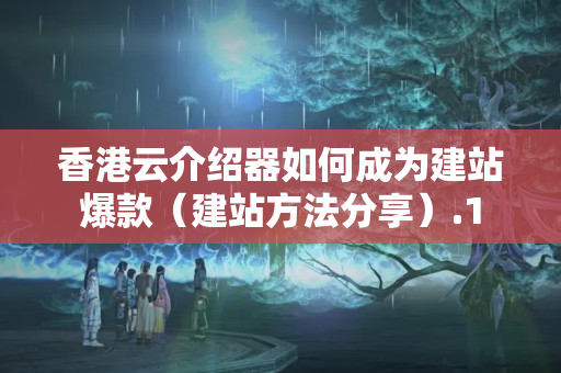 香港云介紹器如何成為建站爆款（建站方法分享）