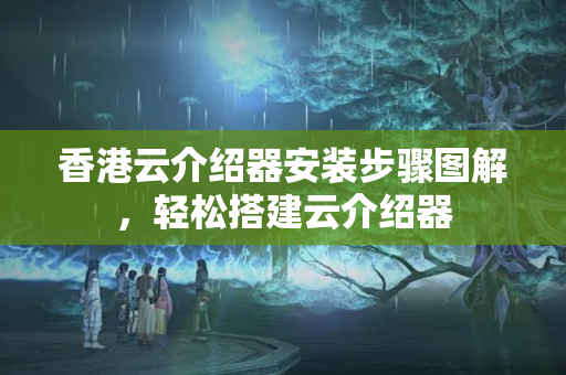 香港云介紹器安裝步驟圖解，輕松搭建云介紹器