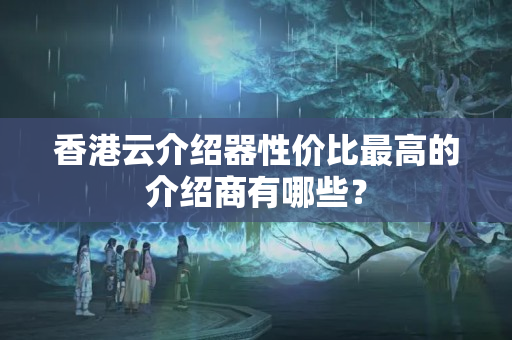 香港云介紹器性價比最高的介紹商有哪些？