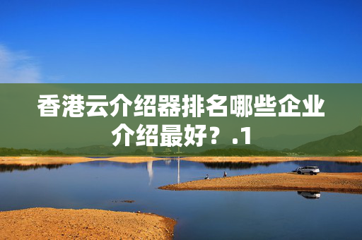 香港云介紹器排名哪些企業(yè)介紹最好？