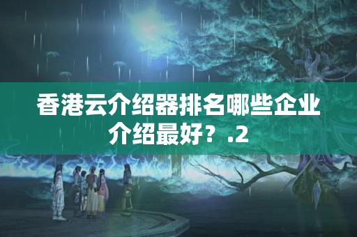 香港云介紹器排名哪些企業(yè)介紹最好？